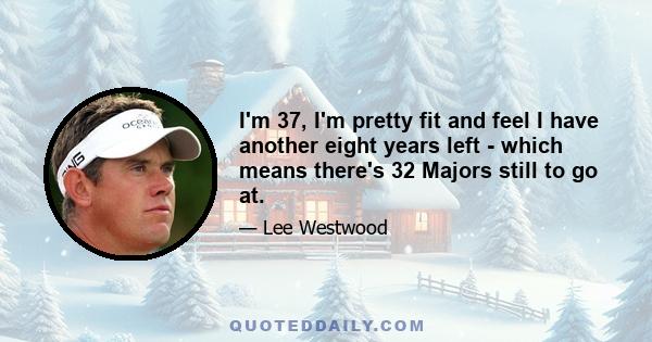 I'm 37, I'm pretty fit and feel I have another eight years left - which means there's 32 Majors still to go at.