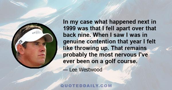 In my case what happened next in 1999 was that I fell apart over that back nine. When I saw I was in genuine contention that year I felt like throwing up. That remains probably the most nervous I've ever been on a golf