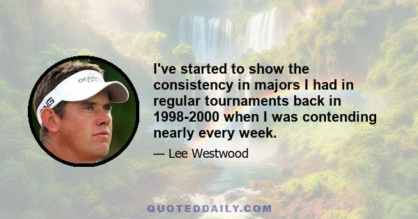 I've started to show the consistency in majors I had in regular tournaments back in 1998-2000 when I was contending nearly every week.