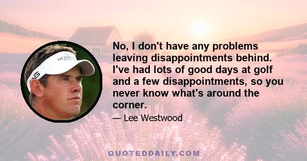 No, I don't have any problems leaving disappointments behind. I've had lots of good days at golf and a few disappointments, so you never know what's around the corner.