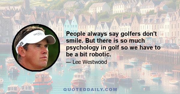 People always say golfers don't smile. But there is so much psychology in golf so we have to be a bit robotic.