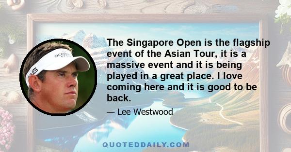 The Singapore Open is the flagship event of the Asian Tour, it is a massive event and it is being played in a great place. I love coming here and it is good to be back.