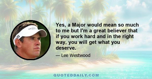 Yes, a Major would mean so much to me but I'm a great believer that if you work hard and in the right way, you will get what you deserve.