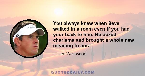 You always knew when Seve walked in a room even if you had your back to him. He oozed charisma and brought a whole new meaning to aura.