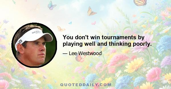 You don't win tournaments by playing well and thinking poorly.