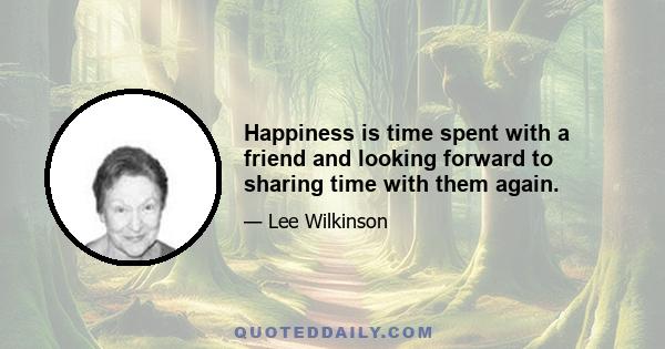 Happiness is time spent with a friend and looking forward to sharing time with them again.