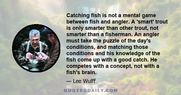 Catching fish is not a mental game between fish and angler. A 'smart' trout is only smarter than other trout, not smarter than a fisherman. An angler must take the puzzle of the day's conditions, and matching those