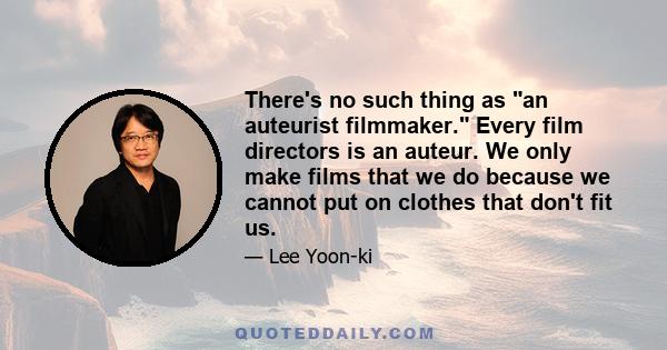 There's no such thing as an auteurist filmmaker. Every film directors is an auteur. We only make films that we do because we cannot put on clothes that don't fit us.