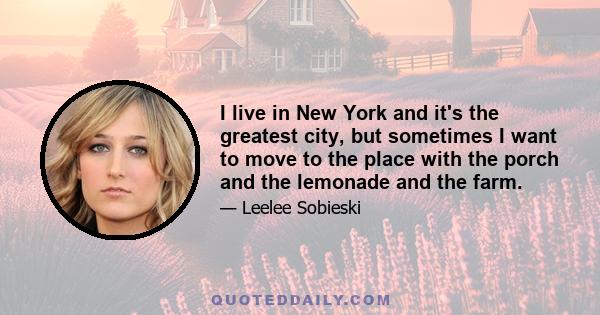 I live in New York and it's the greatest city, but sometimes I want to move to the place with the porch and the lemonade and the farm.