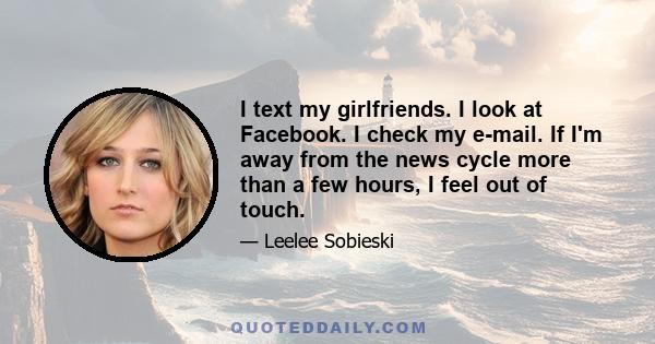 I text my girlfriends. I look at Facebook. I check my e-mail. If I'm away from the news cycle more than a few hours, I feel out of touch.