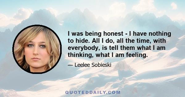 I was being honest - I have nothing to hide. All I do, all the time, with everybody, is tell them what I am thinking, what I am feeling.