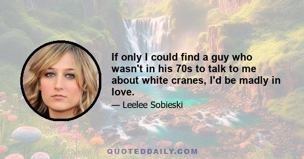 If only I could find a guy who wasn't in his 70s to talk to me about white cranes, I'd be madly in love.