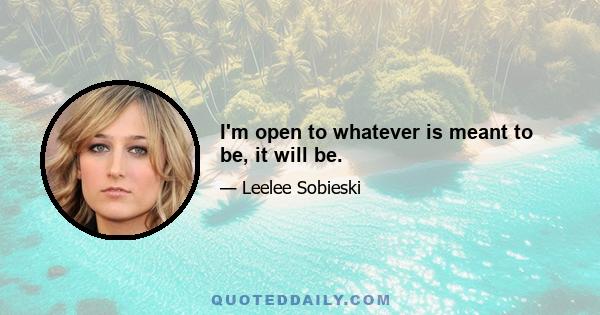 I'm open to whatever is meant to be, it will be.