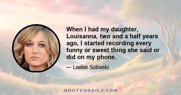 When I had my daughter, Louisanna, two and a half years ago, I started recording every funny or sweet thing she said or did on my phone.