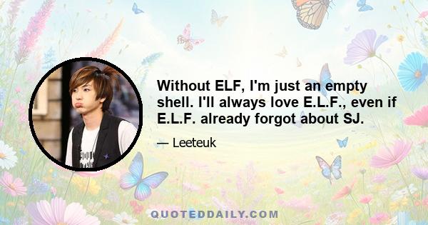 Without ELF, I'm just an empty shell. I'll always love E.L.F., even if E.L.F. already forgot about SJ.