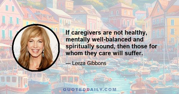 If caregivers are not healthy, mentally well-balanced and spiritually sound, then those for whom they care will suffer.