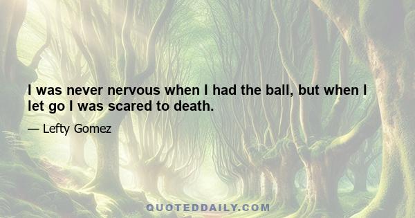 I was never nervous when I had the ball, but when I let go I was scared to death.