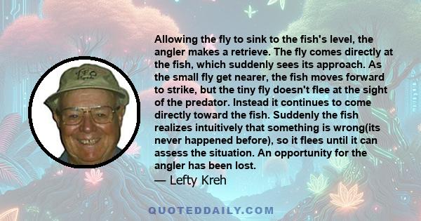 Allowing the fly to sink to the fish's level, the angler makes a retrieve. The fly comes directly at the fish, which suddenly sees its approach. As the small fly get nearer, the fish moves forward to strike, but the