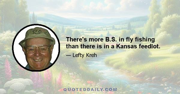 There's more B.S. in fly fishing than there is in a Kansas feedlot.