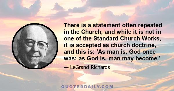 There is a statement often repeated in the Church, and while it is not in one of the Standard Church Works, it is accepted as church doctrine, and this is: 'As man is, God once was; as God is, man may become.'