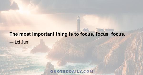 The most important thing is to focus, focus, focus.