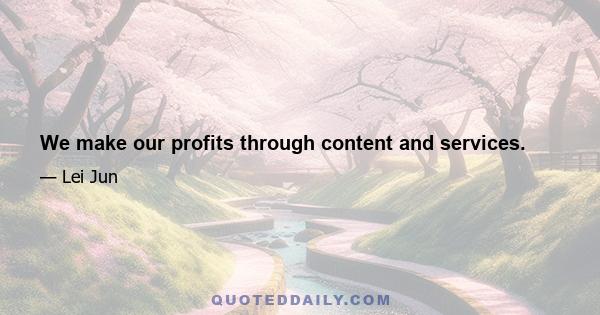 We make our profits through content and services.