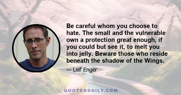 Be careful whom you choose to hate. The small and the vulnerable own a protection great enough, if you could but see it, to melt you into jelly. Beware those who reside beneath the shadow of the Wings.