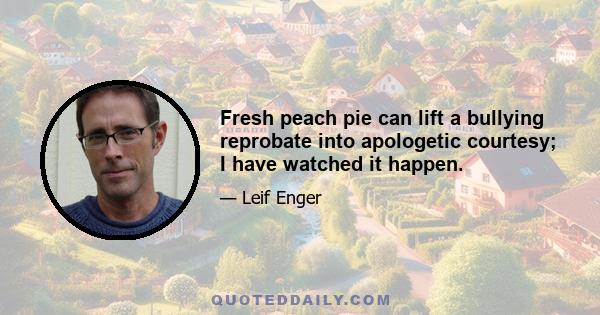 Fresh peach pie can lift a bullying reprobate into apologetic courtesy; I have watched it happen.