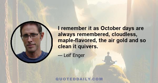 I remember it as October days are always remembered, cloudless, maple-flavored, the air gold and so clean it quivers.