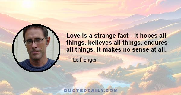 Love is a strange fact - it hopes all things, believes all things, endures all things. It makes no sense at all.