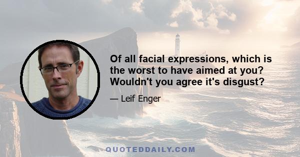 Of all facial expressions, which is the worst to have aimed at you? Wouldn't you agree it's disgust?