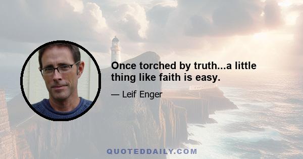 Once torched by truth...a little thing like faith is easy.