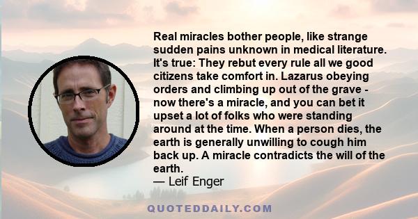 Real miracles bother people, like strange sudden pains unknown in medical literature. It's true: They rebut every rule all we good citizens take comfort in. Lazarus obeying orders and climbing up out of the grave - now