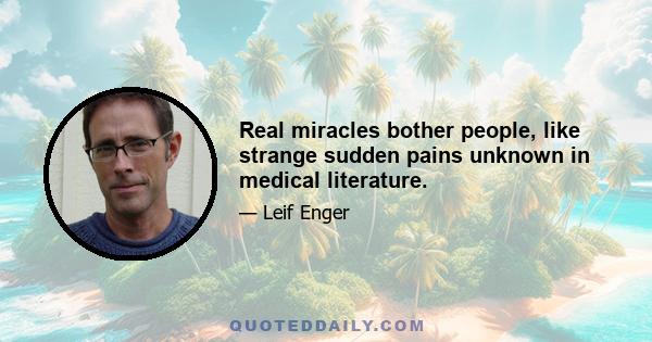 Real miracles bother people, like strange sudden pains unknown in medical literature.