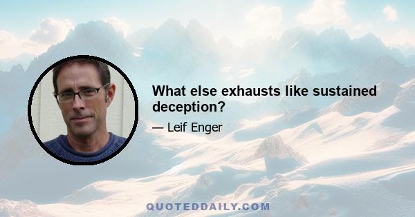 What else exhausts like sustained deception?