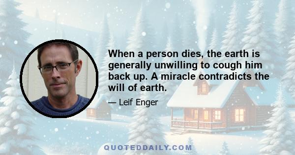 When a person dies, the earth is generally unwilling to cough him back up. A miracle contradicts the will of earth.