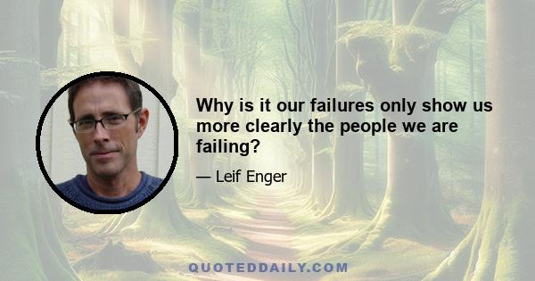 Why is it our failures only show us more clearly the people we are failing?