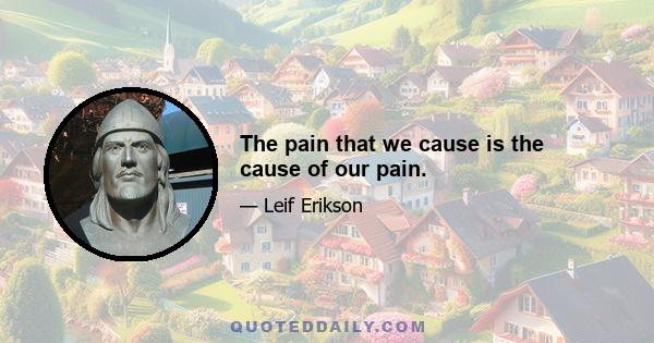 The pain that we cause is the cause of our pain.