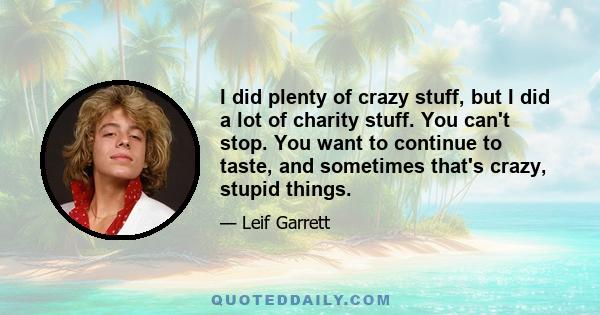 I did plenty of crazy stuff, but I did a lot of charity stuff. You can't stop. You want to continue to taste, and sometimes that's crazy, stupid things.