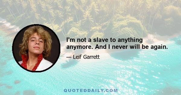 I'm not a slave to anything anymore. And I never will be again.