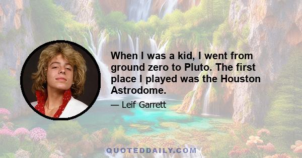 When I was a kid, I went from ground zero to Pluto. The first place I played was the Houston Astrodome.