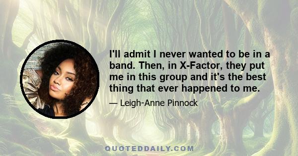 I'll admit I never wanted to be in a band. Then, in X-Factor, they put me in this group and it's the best thing that ever happened to me.