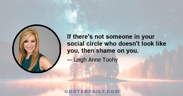 If there's not someone in your social circle who doesn't look like you, then shame on you.