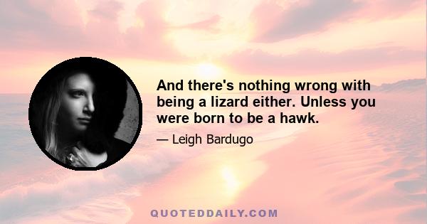 And there's nothing wrong with being a lizard either. Unless you were born to be a hawk.