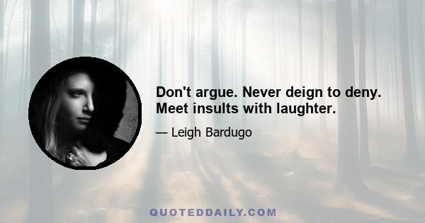 Don't argue. Never deign to deny. Meet insults with laughter.