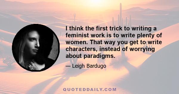 I think the first trick to writing a feminist work is to write plenty of women. That way you get to write characters, instead of worrying about paradigms.