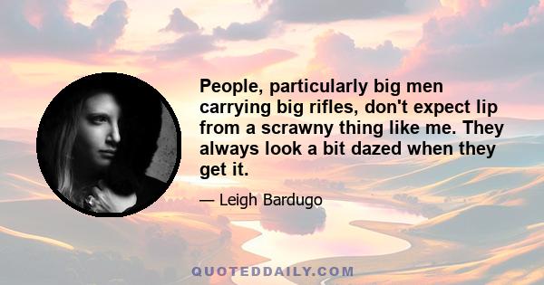 People, particularly big men carrying big rifles, don't expect lip from a scrawny thing like me. They always look a bit dazed when they get it.