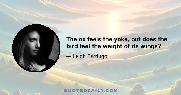 The ox feels the yoke, but does the bird feel the weight of its wings?