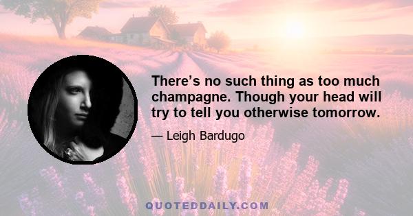 There’s no such thing as too much champagne. Though your head will try to tell you otherwise tomorrow.