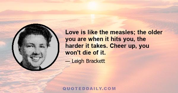 Love is like the measles; the older you are when it hits you, the harder it takes. Cheer up, you won't die of it.